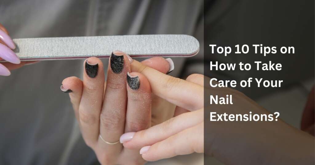 Top 10 Tips on How to Take Care of Your Nail Extensions?